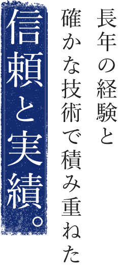 長年の経験と確かな技術を積み重ねた信頼と実績。
